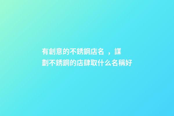 有創意的不銹鋼店名，謀劃不銹鋼的店肆取什么名稱好